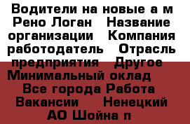 Водители на новые а/м Рено-Логан › Название организации ­ Компания-работодатель › Отрасль предприятия ­ Другое › Минимальный оклад ­ 1 - Все города Работа » Вакансии   . Ненецкий АО,Шойна п.